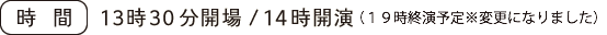 １３時３０分開場／１４時開演（１９時終演予定※変更になりました）
