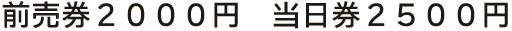 前売券２０００円　当日券２５００円